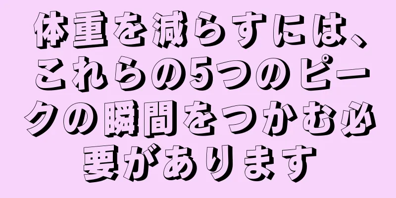 体重を減らすには、これらの5つのピークの瞬間をつかむ必要があります