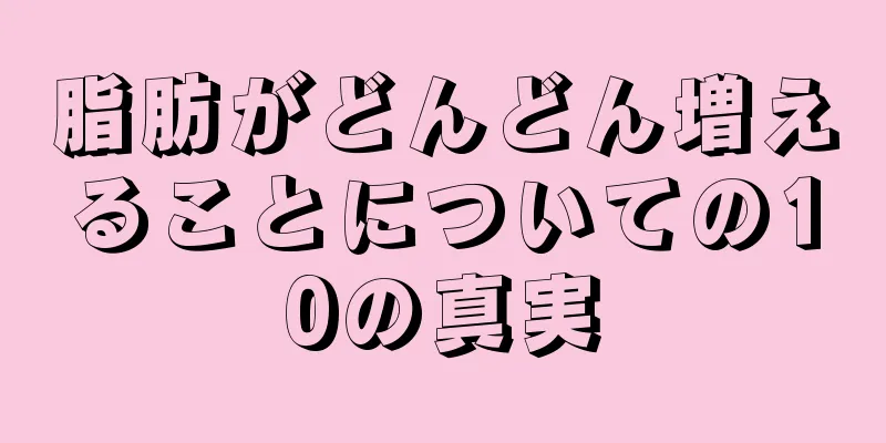 脂肪がどんどん増えることについての10の真実