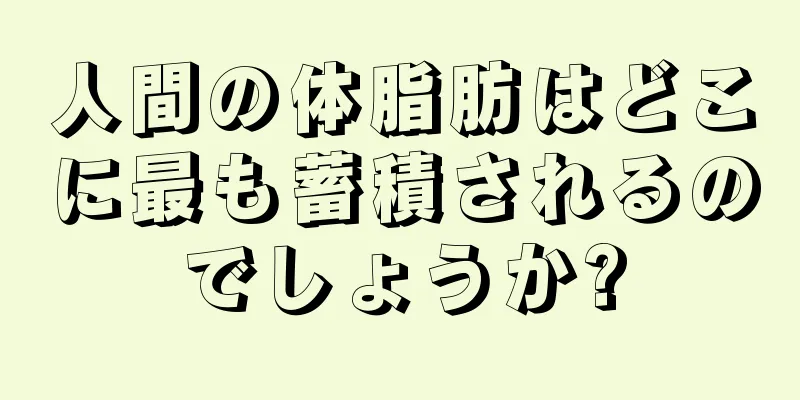 人間の体脂肪はどこに最も蓄積されるのでしょうか?