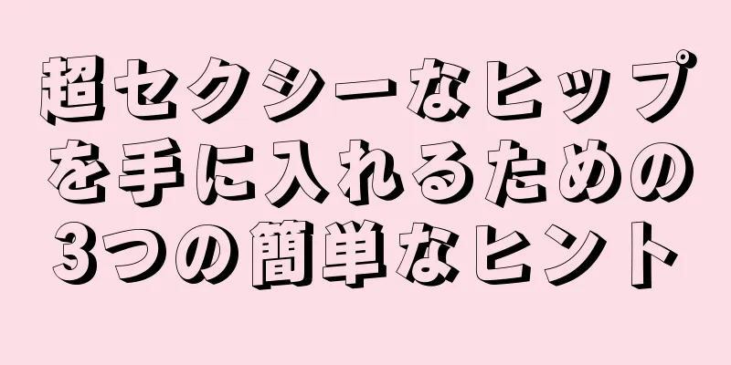 超セクシーなヒップを手に入れるための3つの簡単なヒント