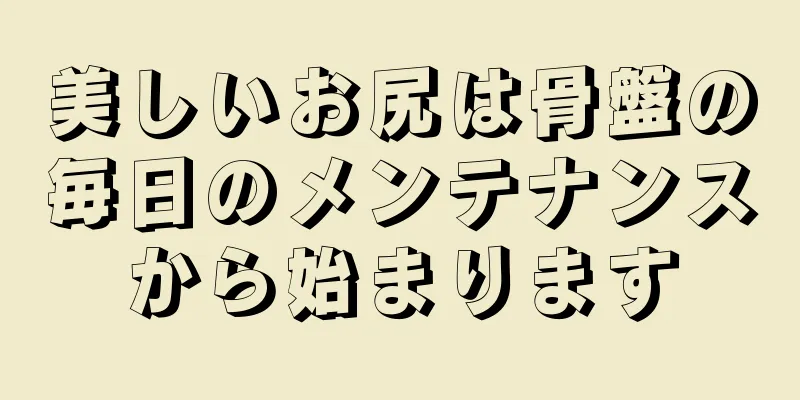 美しいお尻は骨盤の毎日のメンテナンスから始まります