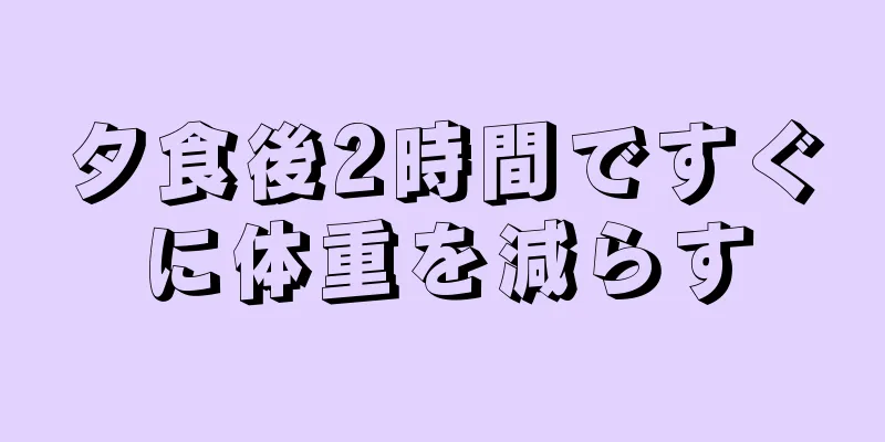 夕食後2時間ですぐに体重を減らす