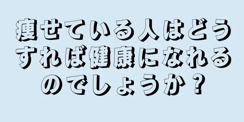 痩せている人はどうすれば健康になれるのでしょうか？