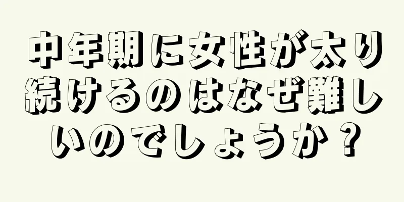 中年期に女性が太り続けるのはなぜ難しいのでしょうか？