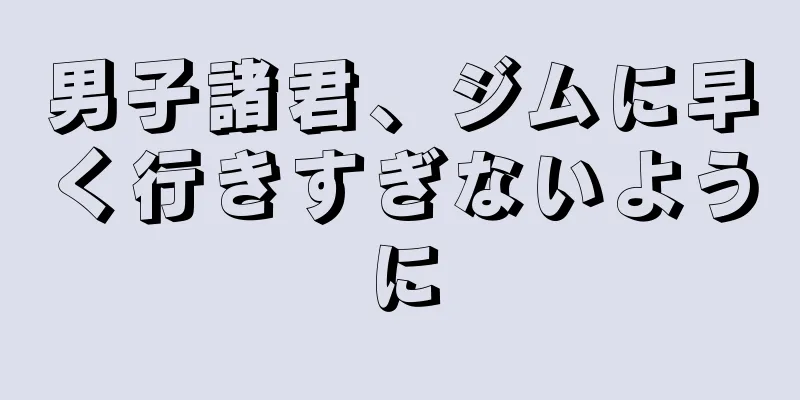 男子諸君、ジムに早く行きすぎないように