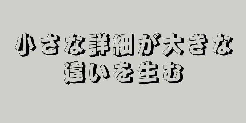 小さな詳細が大きな違いを生む