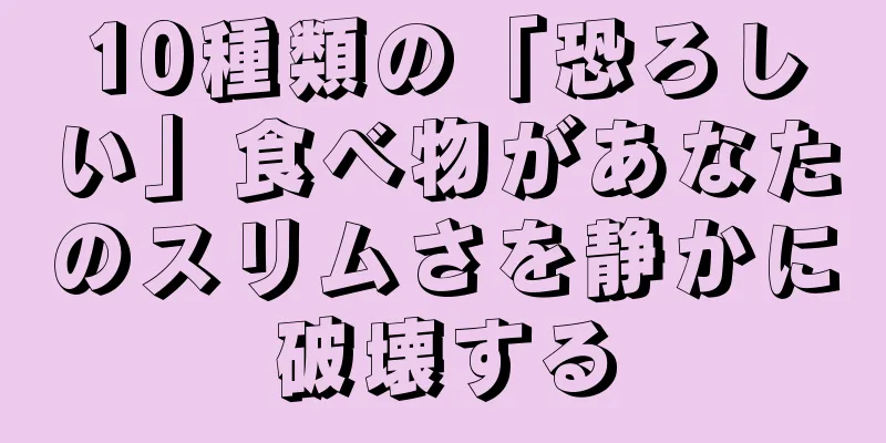 10種類の「恐ろしい」食べ物があなたのスリムさを静かに破壊する