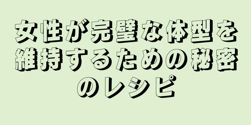 女性が完璧な体型を維持するための秘密のレシピ