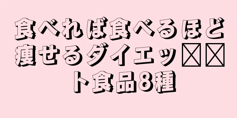 食べれば食べるほど痩せるダイエッ​​ト食品8種