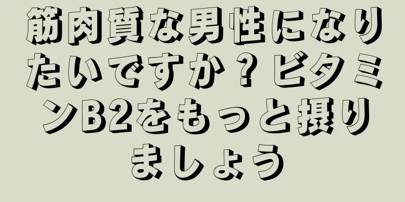 筋肉質な男性になりたいですか？ビタミンB2をもっと摂りましょう