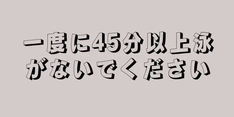 一度に45分以上泳がないでください