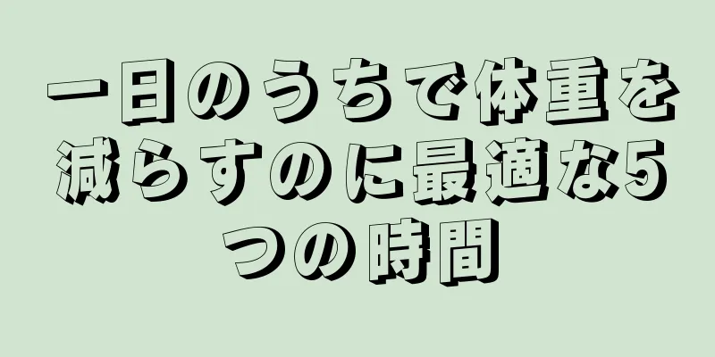 一日のうちで体重を減らすのに最適な5つの時間