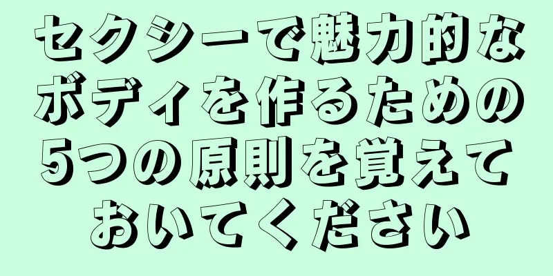 セクシーで魅力的なボディを作るための5つの原則を覚えておいてください