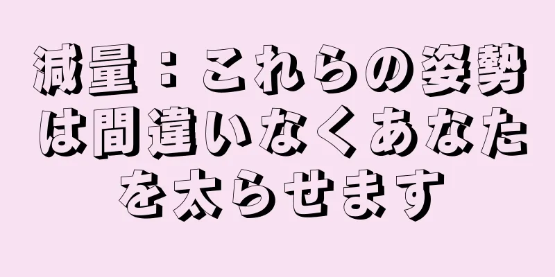 減量：これらの姿勢は間違いなくあなたを太らせます
