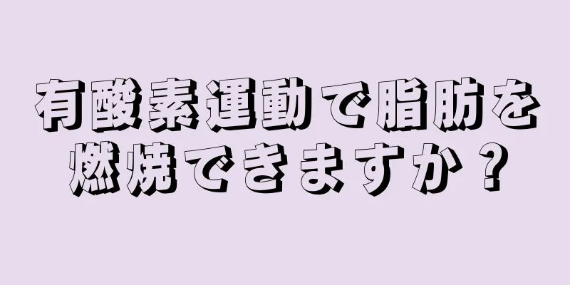 有酸素運動で脂肪を燃焼できますか？