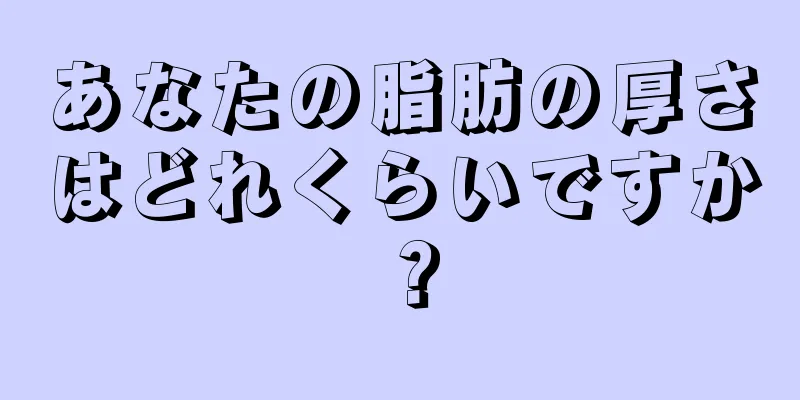 あなたの脂肪の厚さはどれくらいですか？
