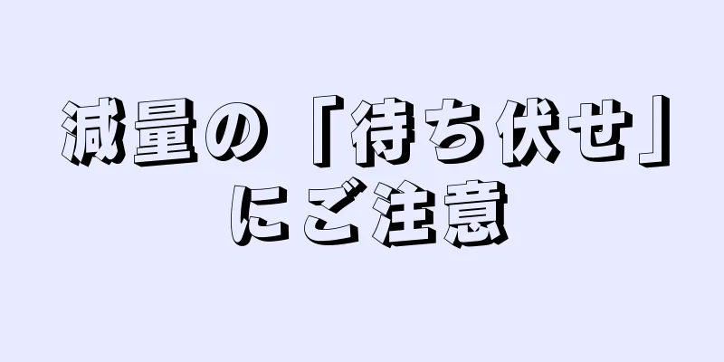 減量の「待ち伏せ」にご注意