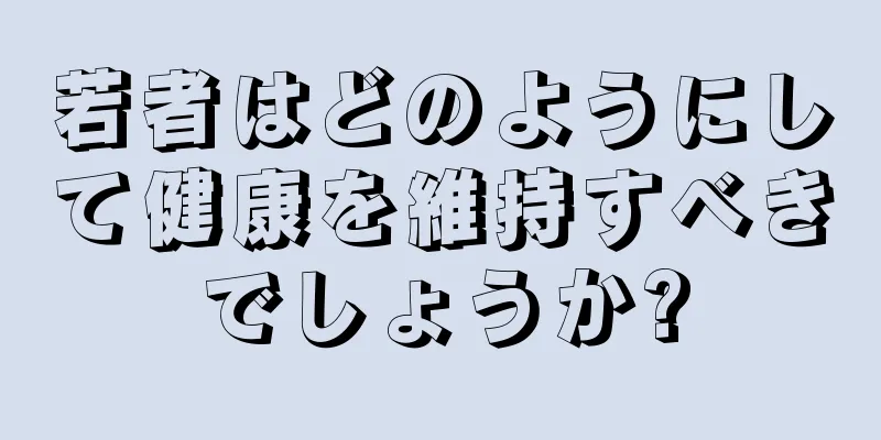 若者はどのようにして健康を維持すべきでしょうか?